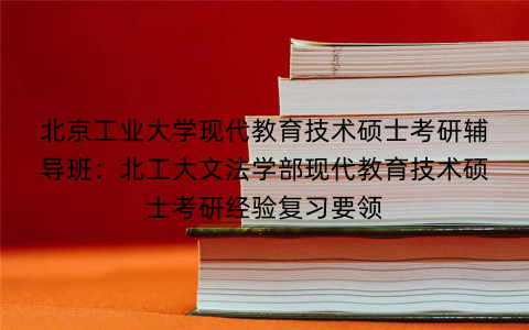 北京工业大学现代教育技术硕士考研辅导班：北工大文法学部现代教育技术硕士考研经验复习要领