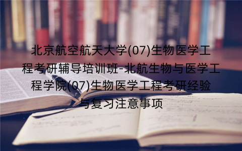 北京航空航天大学(07)生物医学工程考研辅导培训班-北航生物与医学工程学院(07)生物医学工程考研经验与复习注意事项