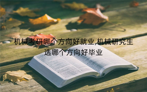 机械考研哪个方向好就业,机械研究生选哪个方向好毕业