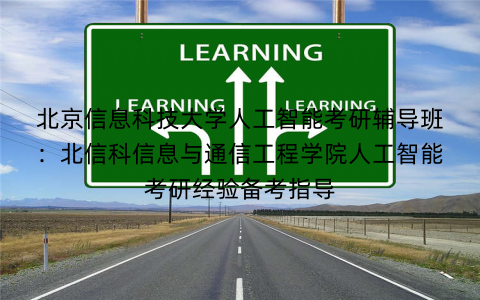 北京信息科技大学人工智能考研辅导班：北信科信息与通信工程学院人工智能考研经验备考指导