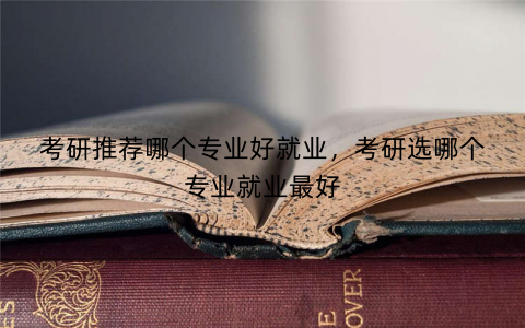 考研推荐哪个专业好就业，考研选哪个专业就业最好