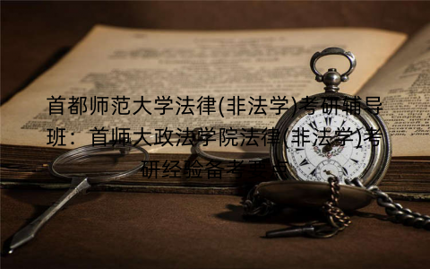 首都师范大学法律(非法学)考研辅导班：首师大政法学院法律(非法学)考研经验备考要点