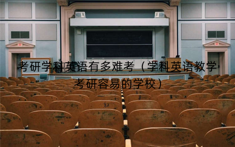 考研学科英语有多难考（学科英语教学考研容易的学校）