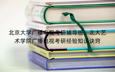 北京大学广播电视考研辅导班：北大艺术学院广播电视考研经验知识诀窍