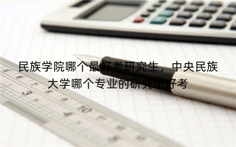民族学院哪个最好考研究生，中央民族大学哪个专业的研究生好考