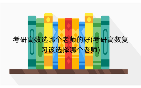 考研高数选哪个老师的好(考研高数复习该选择哪个老师)