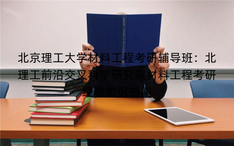 北京理工大学材料工程考研辅导班：北理工前沿交叉科学研究院材料工程考研经验知识指南