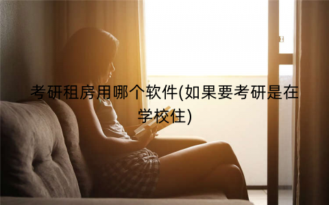 考研租房用哪个软件(如果要考研是在学校住)