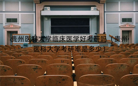 贵州医科大学临床医学好考研吗（贵州医科大学考研率是多少）