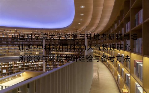 中国科学院大学资源与环境考研辅导培训班-中科院(国科大)大气物理研究所资源与环境考研经验与备考方法