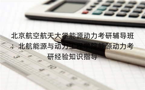 北京航空航天大学能源动力考研辅导班：北航能源与动力工程学院能源动力考研经验知识指导