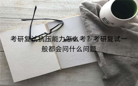 考研复试抗压能力怎么考？考研复试一般都会问什么问题