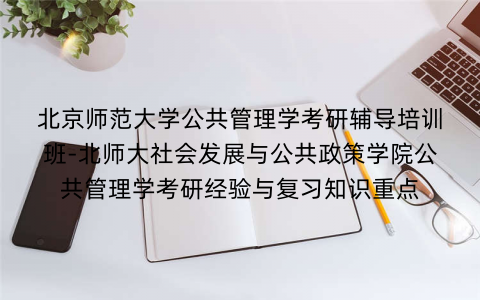 北京师范大学公共管理学考研辅导培训班-北师大社会发展与公共政策学院公共管理学考研经验与复习知识重点