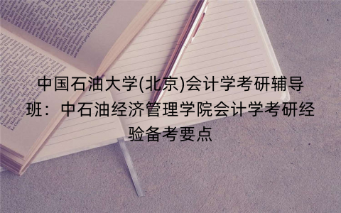 中国石油大学(北京)会计学考研辅导班：中石油经济管理学院会计学考研经验备考要点