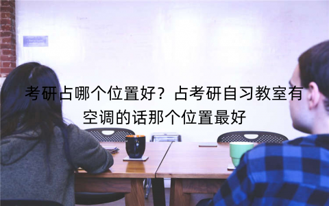 考研占哪个位置好？占考研自习教室有空调的话那个位置最好
