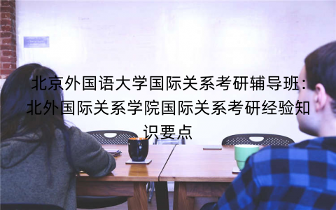 北京外国语大学国际关系考研辅导班：北外国际关系学院国际关系考研经验知识要点