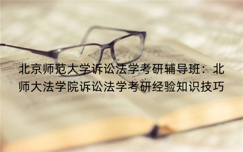 北京师范大学诉讼法学考研辅导班：北师大法学院诉讼法学考研经验知识技巧