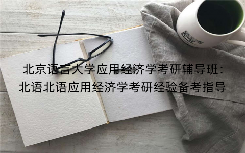 北京语言大学应用经济学考研辅导班：北语北语应用经济学考研经验备考指导