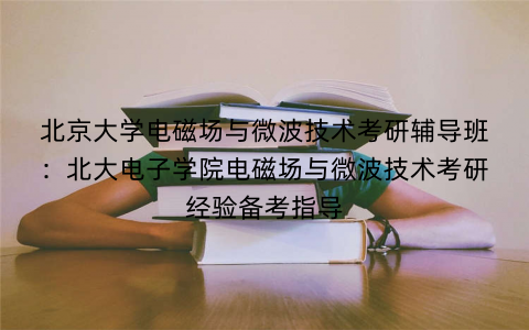 北京大学电磁场与微波技术考研辅导班：北大电子学院电磁场与微波技术考研经验备考指导