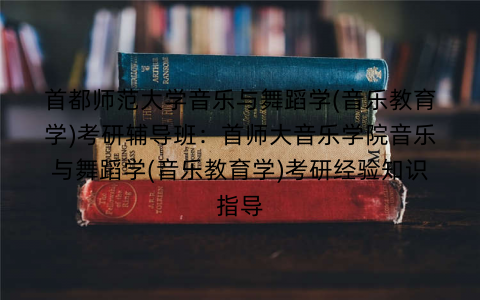 首都师范大学音乐与舞蹈学(音乐教育学)考研辅导班：首师大音乐学院音乐与舞蹈学(音乐教育学)考研经验知识指导
