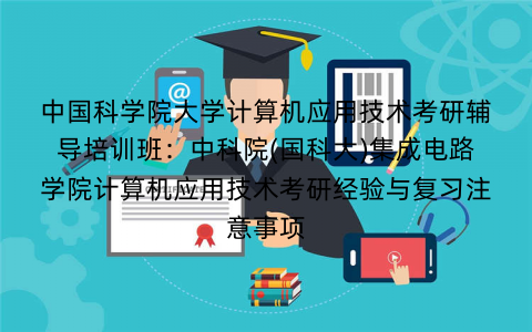 中国科学院大学计算机应用技术考研辅导培训班：中科院(国科大)集成电路学院计算机应用技术考研经验与复习注意事项