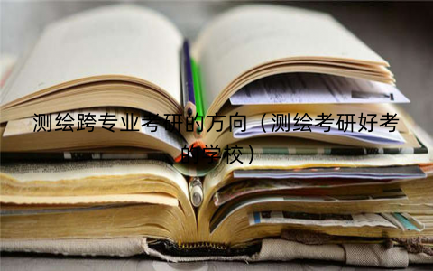 测绘跨专业考研的方向（测绘考研好考的学校）