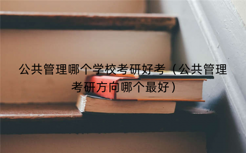 公共管理哪个学校考研好考（公共管理考研方向哪个最好）