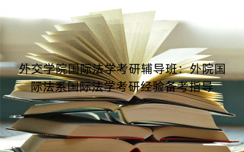 外交学院国际法学考研辅导班：外院国际法系国际法学考研经验备考指导
