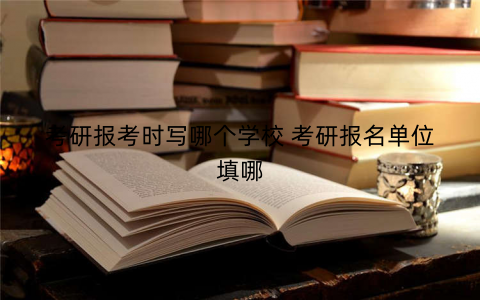 考研报考时写哪个学校 考研报名单位填哪