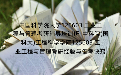 中国科学院大学125603 工业工程与管理考研辅导培训班-中科院(国科大)工程科学学院125603 工业工程与管理考研经验与备考诀窍