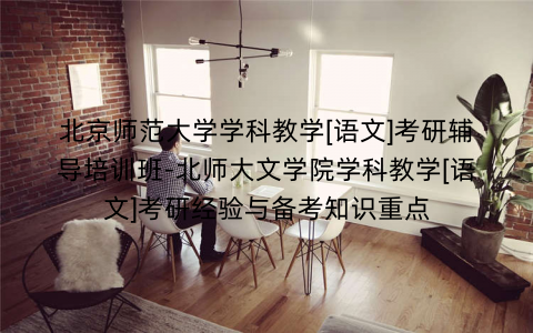 北京师范大学学科教学[语文]考研辅导培训班-北师大文学院学科教学[语文]考研经验与备考知识重点