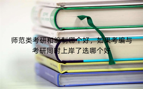 师范类考研和编制哪个好，如果考编与考研同时上岸了选哪个好