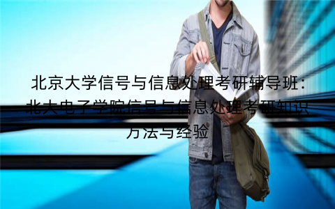 北京大学信号与信息处理考研辅导班：北大电子学院信号与信息处理考研知识方法与经验