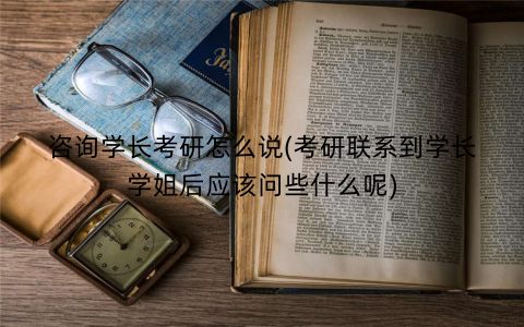 咨询学长考研怎么说(考研联系到学长学姐后应该问些什么呢)
