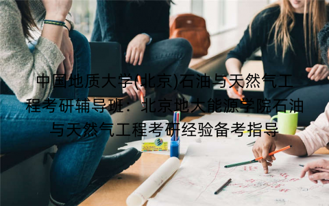 中国地质大学(北京)石油与天然气工程考研辅导班：北京地大能源学院石油与天然气工程考研经验备考指导