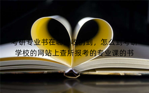 考研专业书在哪里收的到，怎么到考研学校的网站上查所报考的专业课的书