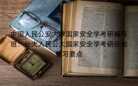 中国人民公安大学国家安全学考研辅导班：公大人民公大国家安全学考研经验复习要点