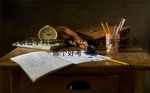 考研各学科哪个学校比较好？考研专业哪个好考一些