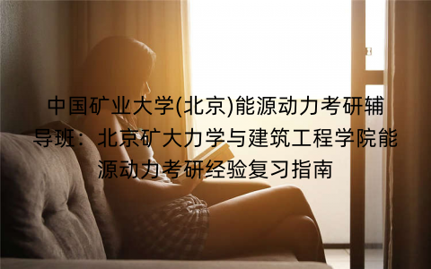 中国矿业大学(北京)能源动力考研辅导班：北京矿大力学与建筑工程学院能源动力考研经验复习指南