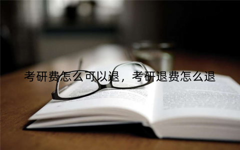 考研费怎么可以退，考研退费怎么退