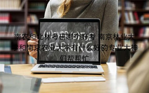 南农和北林考研哪个好考 南京林业大学和南京农业大学有什么好的专业大神们帮帮忙