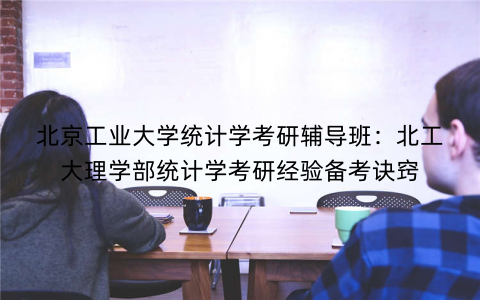北京工业大学统计学考研辅导班：北工大理学部统计学考研经验备考诀窍