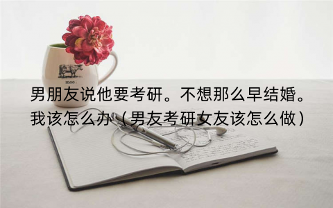 男朋友说他要考研。不想那么早结婚。我该怎么办（男友考研女友该怎么做）