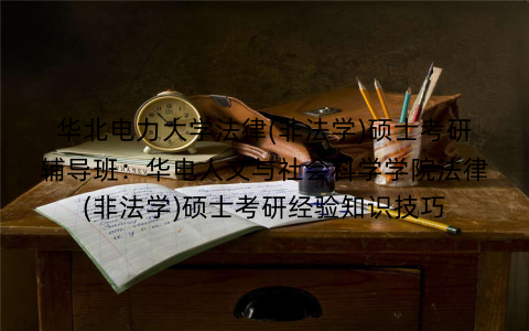 华北电力大学法律(非法学)硕士考研辅导班：华电人文与社会科学学院法律(非法学)硕士考研经验知识技巧