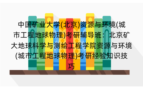 中国矿业大学(北京)资源与环境(城市工程地球物理)考研辅导班：北京矿大地球科学与测绘工程学院资源与环境(城市工程地球物理)考研经验知识技巧