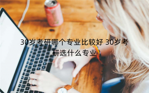 30岁考研哪个专业比较好 30岁考研选什么专业