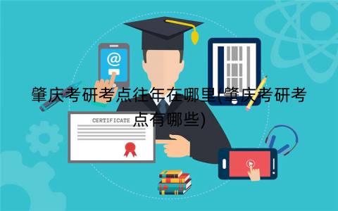 肇庆考研考点往年在哪里(肇庆考研考点有哪些)