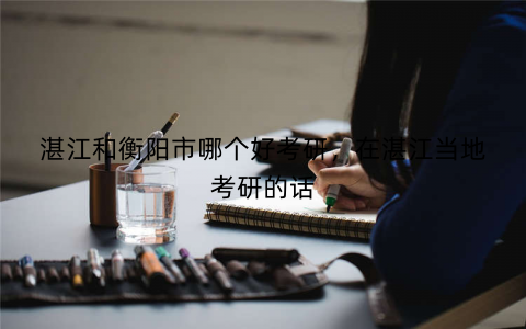 湛江和衡阳市哪个好考研，在湛江当地考研的话
