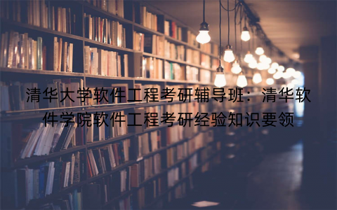 清华大学软件工程考研辅导班：清华软件学院软件工程考研经验知识要领