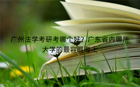 广州法学考研考哪个好？广东省内哪所大学的最容易考上